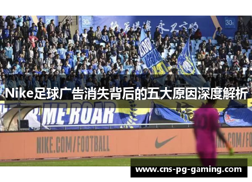 Nike足球广告消失背后的五大原因深度解析 Nike足球广告消失背后的五大原因深度解析