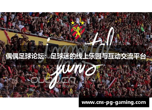 偶偶足球论坛：足球迷的线上乐园与互动交流平台