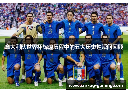 意大利队世界杯辉煌历程中的五大历史性瞬间回顾