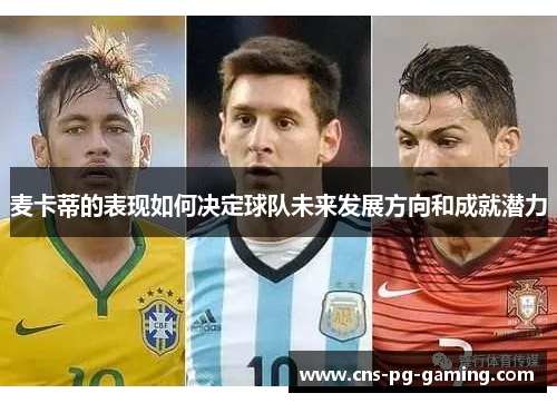 麦卡蒂的表现如何决定球队未来发展方向和成就潜力