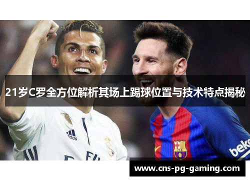 21岁C罗全方位解析其场上踢球位置与技术特点揭秘