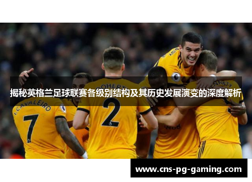揭秘英格兰足球联赛各级别结构及其历史发展演变的深度解析 揭秘英格兰足球联赛各级别结构及其历史发展演变的深度解析