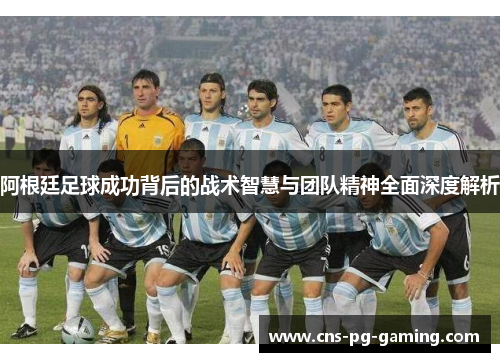 阿根廷足球成功背后的战术智慧与团队精神全面深度解析