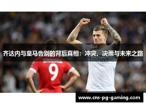 齐达内与皇马告别的背后真相：冲突、决策与未来之路