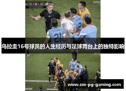 乌拉圭16号球员的人生经历与足球舞台上的独特影响 乌拉圭16号球员的人生经历与足球舞台上的独特影响