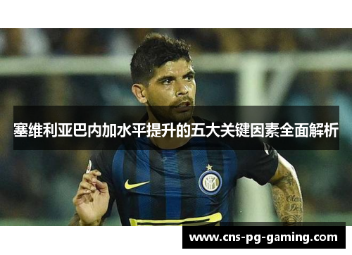 塞维利亚巴内加水平提升的五大关键因素全面解析