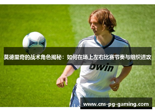 莫德里奇的战术角色揭秘：如何在场上左右比赛节奏与组织进攻