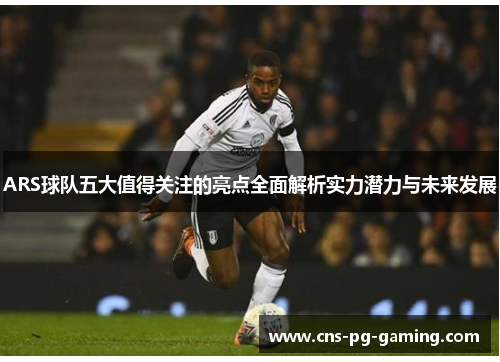 ARS球队五大值得关注的亮点全面解析实力潜力与未来发展 ARS球队五大值得关注的亮点全面解析实力潜力与未来发展