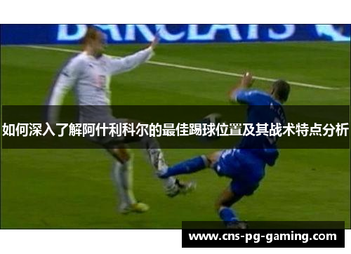 如何深入了解阿什利科尔的最佳踢球位置及其战术特点分析