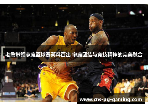 老詹带领家庭篮球赛笑料百出 家庭团结与竞技精神的完美融合 老詹带领家庭篮球赛笑料百出 家庭团结与竞技精神的完美融合