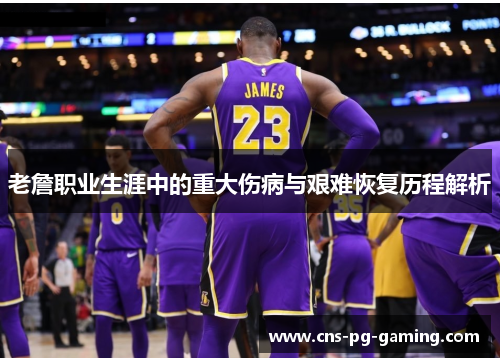 老詹职业生涯中的重大伤病与艰难恢复历程解析 老詹职业生涯中的重大伤病与艰难恢复历程解析