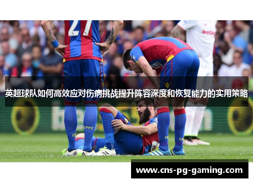 英超球队如何高效应对伤病挑战提升阵容深度和恢复能力的实用策略 英超球队如何高效应对伤病挑战提升阵容深度和恢复能力的实用策略