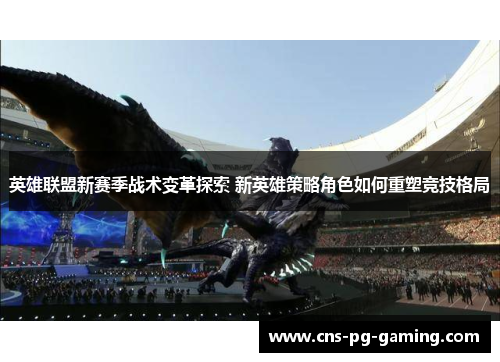 英雄联盟新赛季战术变革探索 新英雄策略角色如何重塑竞技格局 英雄联盟新赛季战术变革探索 新英雄策略角色如何重塑竞技格局