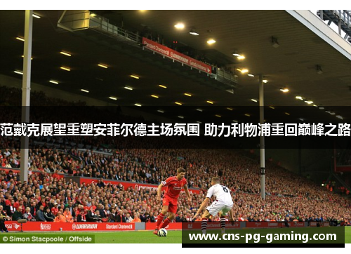 范戴克展望重塑安菲尔德主场氛围 助力利物浦重回巅峰之路 范戴克展望重塑安菲尔德主场氛围 助力利物浦重回巅峰之路