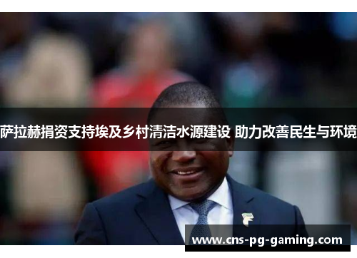 萨拉赫捐资支持埃及乡村清洁水源建设 助力改善民生与环境 萨拉赫捐资支持埃及乡村清洁水源建设 助力改善民生与环境