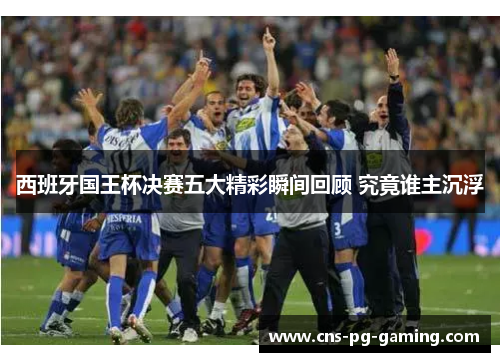 西班牙国王杯决赛五大精彩瞬间回顾 究竟谁主沉浮 西班牙国王杯决赛五大精彩瞬间回顾 究竟谁主沉浮