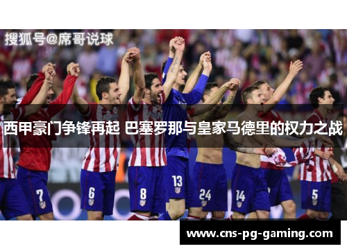 西甲豪门争锋再起 巴塞罗那与皇家马德里的权力之战