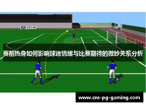 赛前热身如何影响球迷情绪与比赛期待的微妙关系分析 赛前热身如何影响球迷情绪与比赛期待的微妙关系分析
