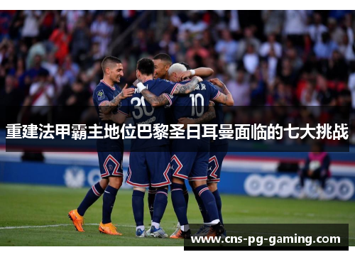 重建法甲霸主地位巴黎圣日耳曼面临的七大挑战 重建法甲霸主地位巴黎圣日耳曼面临的七大挑战