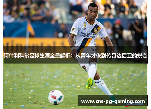 阿什利科尔足球生涯全景解析:从青年才俊到传奇边后卫的蜕变 阿什利科尔足球生涯全景解析:从青年才俊到传奇边后卫的蜕变