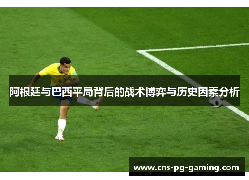 阿根廷与巴西平局背后的战术博弈与历史因素分析 阿根廷与巴西平局背后的战术博弈与历史因素分析