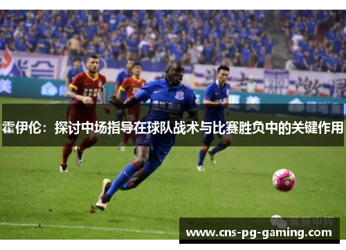 霍伊伦:探讨中场指导在球队战术与比赛胜负中的关键作用 霍伊伦:探讨中场指导在球队战术与比赛胜负中的关键作用