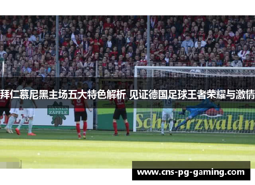 拜仁慕尼黑主场五大特色解析 见证德国足球王者荣耀与激情 拜仁慕尼黑主场五大特色解析 见证德国足球王者荣耀与激情