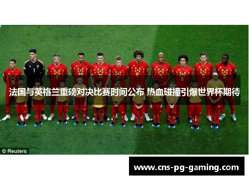 法国与英格兰重磅对决比赛时间公布 热血碰撞引爆世界杯期待 法国与英格兰重磅对决比赛时间公布 热血碰撞引爆世界杯期待