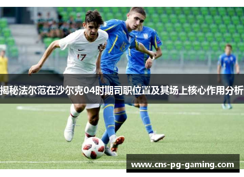 揭秘法尔范在沙尔克04时期司职位置及其场上核心作用分析 揭秘法尔范在沙尔克04时期司职位置及其场上核心作用分析