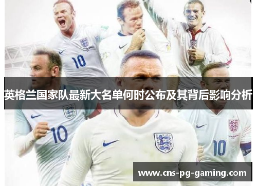 英格兰国家队最新大名单何时公布及其背后影响分析 英格兰国家队最新大名单何时公布及其背后影响分析