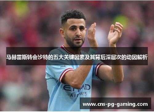 马赫雷斯转会沙特的五大关键因素及其背后深层次的动因解析 马赫雷斯转会沙特的五大关键因素及其背后深层次的动因解析