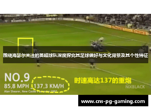 围绕海瑟尔关注的英超球队深度探究其足球偏好与文化背景及其个性特征 围绕海瑟尔关注的英超球队深度探究其足球偏好与文化背景及其个性特征