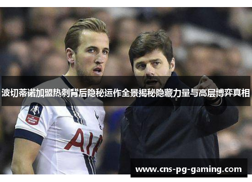波切蒂诺加盟热刺背后隐秘运作全景揭秘隐藏力量与高层博弈真相 波切蒂诺加盟热刺背后隐秘运作全景揭秘隐藏力量与高层博弈真相