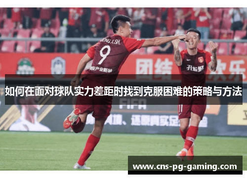 如何在面对球队实力差距时找到克服困难的策略与方法 如何在面对球队实力差距时找到克服困难的策略与方法