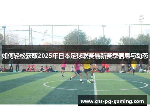 如何轻松获取2025年日本足球联赛最新赛季信息与动态 如何轻松获取2025年日本足球联赛最新赛季信息与动态