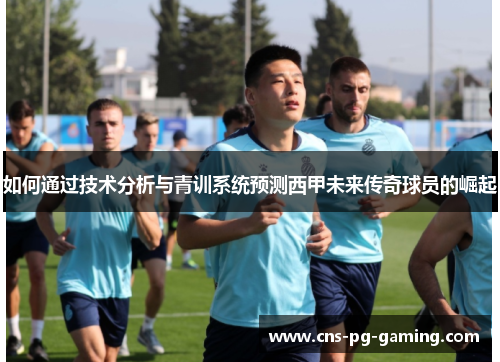 如何通过技术分析与青训系统预测西甲未来传奇球员的崛起
