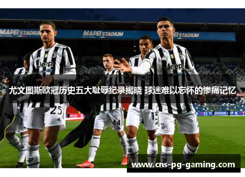 尤文图斯欧冠历史五大耻辱纪录揭晓 球迷难以忘怀的惨痛记忆 尤文图斯欧冠历史五大耻辱纪录揭晓 球迷难以忘怀的惨痛记忆