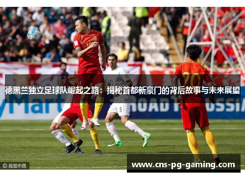 德黑兰独立足球队崛起之路：揭秘首都新豪门的背后故事与未来展望