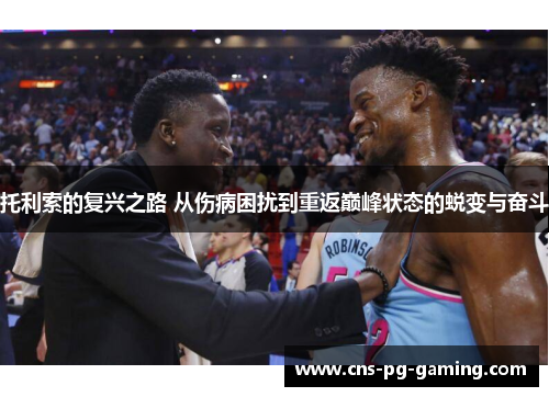 托利索的复兴之路 从伤病困扰到重返巅峰状态的蜕变与奋斗