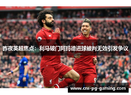 昨夜英超焦点：利马破门阿玛德进球被判无效引发争议