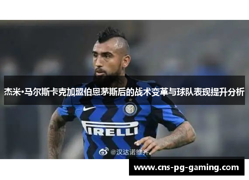 杰米·马尔斯卡克加盟伯恩茅斯后的战术变革与球队表现提升分析