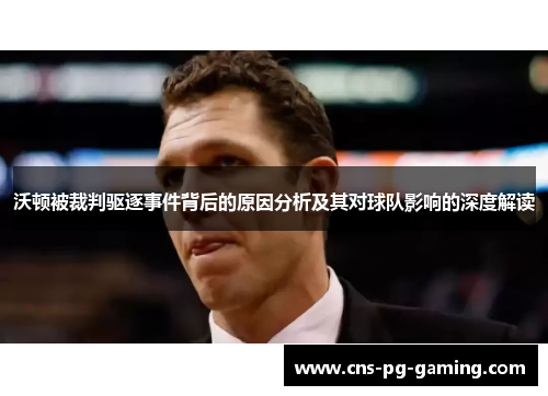 沃顿被裁判驱逐事件背后的原因分析及其对球队影响的深度解读 沃顿被裁判驱逐事件背后的原因分析及其对球队影响的深度解读