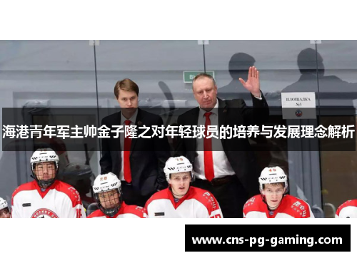 海港青年军主帅金子隆之对年轻球员的培养与发展理念解析 海港青年军主帅金子隆之对年轻球员的培养与发展理念解析