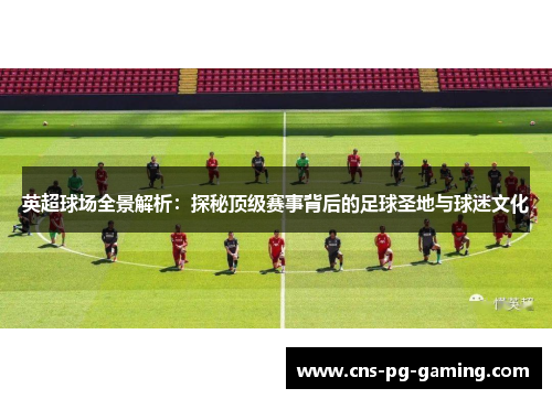 英超球场全景解析:探秘顶级赛事背后的足球圣地与球迷文化 英超球场全景解析:探秘顶级赛事背后的足球圣地与球迷文化