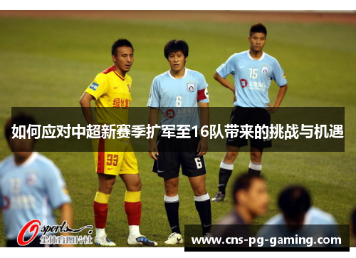 如何应对中超新赛季扩军至16队带来的挑战与机遇 如何应对中超新赛季扩军至16队带来的挑战与机遇