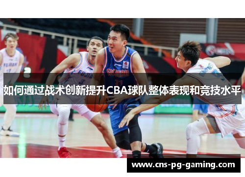 如何通过战术创新提升CBA球队整体表现和竞技水平 如何通过战术创新提升CBA球队整体表现和竞技水平