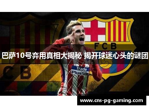 巴萨10号弃用真相大揭秘 揭开球迷心头的谜团