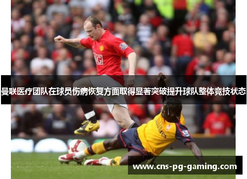 曼联医疗团队在球员伤病恢复方面取得显著突破提升球队整体竞技状态