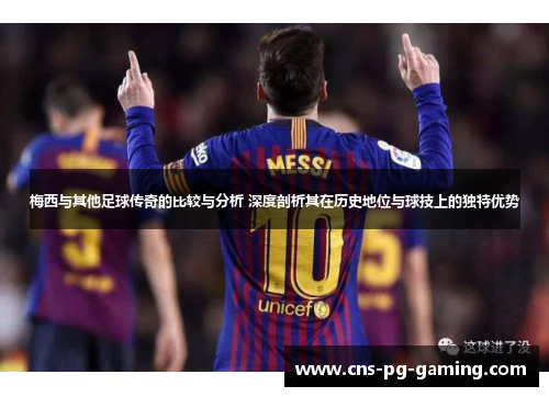 梅西与其他足球传奇的比较与分析 深度剖析其在历史地位与球技上的独特优势
