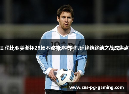 哥伦比亚美洲杯28场不败神迹被阿根廷终结终结之战成焦点